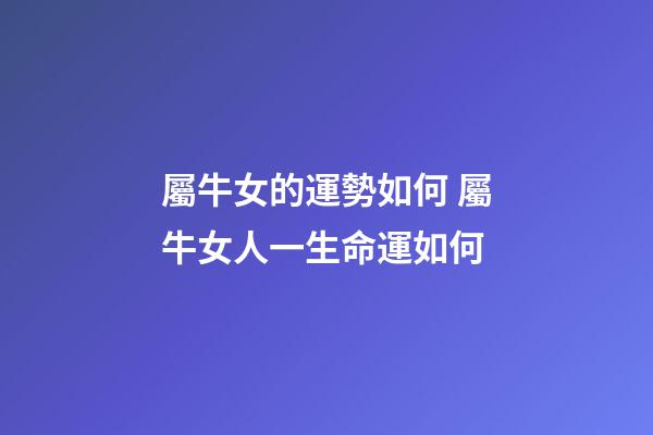 屬牛女的運勢如何 屬牛女人一生命運如何-第1張-觀點-玄機派
